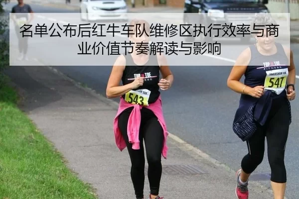 名单公布后红牛车队维修区执行效率与商业价值节奏解读与影响