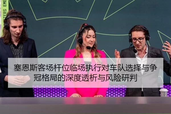 塞恩斯客场杆位临场执行对车队选择与争冠格局的深度透析与风险研判