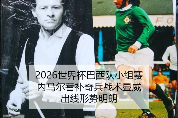 2026世界杯巴西队小组赛 内马尔替补奇兵战术显威 出线形势明朗